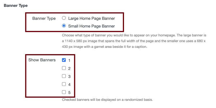 Banner Type screen. Shows the Banner Type and Show Banners sections emphasized by a garnet rectangle. Banner Type options include radio buttons for a Large or Small Home Page Banner (Small selected). Small help text says to Choose what type of banner you would like to appear on your homepage. The large banner is a 1140 x 580 px image that span the full width of the page and the smaller one uses a 680 x 430 px image with a garnet area beside it for a caption. Below, the Show Banners section provides checkboxes for selecting between 1 and 5 banners (1 selected). Small help text says Checked banners will be displayed on a randomized basis.